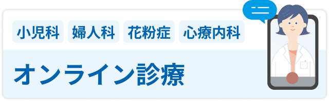 小児科 婦人科 花粉症 心療内科 / オンライン診療 診療科一覧はこちら