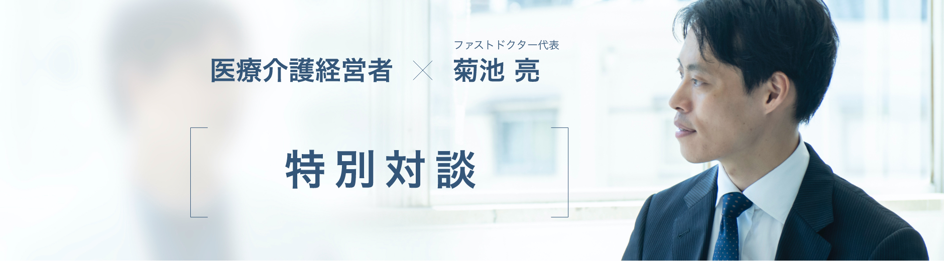 医療介護経営者×ファストドクター代表 菊池亮　特別対談